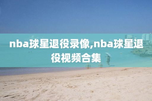 nba球星退役录像,nba球星退役视频合集-第1张图片-雷速体育