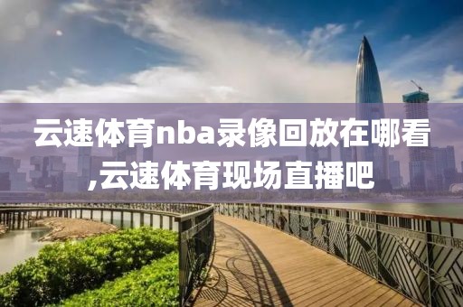 云速体育nba录像回放在哪看,云速体育现场直播吧-第1张图片-雷速体育