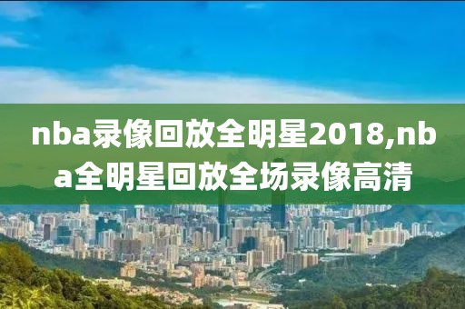 nba录像回放全明星2018,nba全明星回放全场录像高清-第1张图片-雷速体育