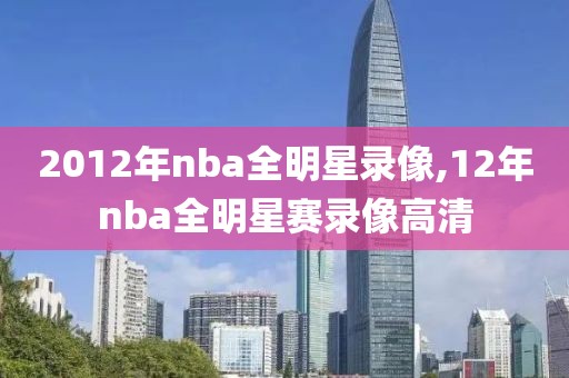 2012年nba全明星录像,12年nba全明星赛录像高清-第1张图片-雷速体育
