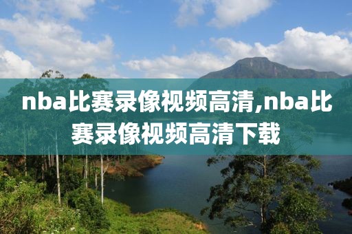 nba比赛录像视频高清,nba比赛录像视频高清下载-第1张图片-雷速体育