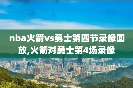 nba火箭vs勇士第四节录像回放,火箭对勇士第4场录像-第1张图片-雷速体育