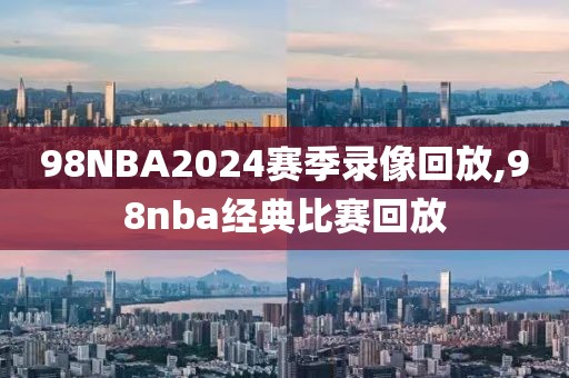 98NBA2024赛季录像回放,98nba经典比赛回放-第1张图片-雷速体育