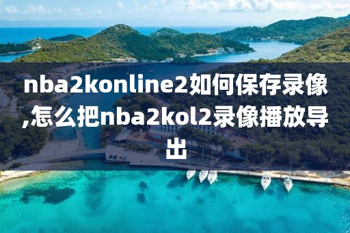 nba2konline2如何保存录像,怎么把nba2kol2录像播放导出-第1张图片-雷速体育