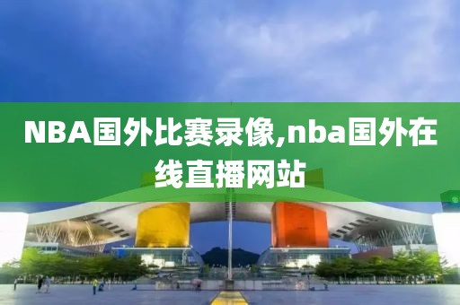 NBA国外比赛录像,nba国外在线直播网站-第1张图片-雷速体育