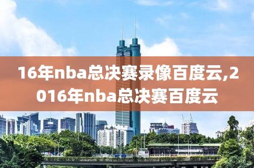 16年nba总决赛录像百度云,2016年nba总决赛百度云-第1张图片-雷速体育