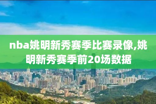 nba姚明新秀赛季比赛录像,姚明新秀赛季前20场数据-第1张图片-雷速体育