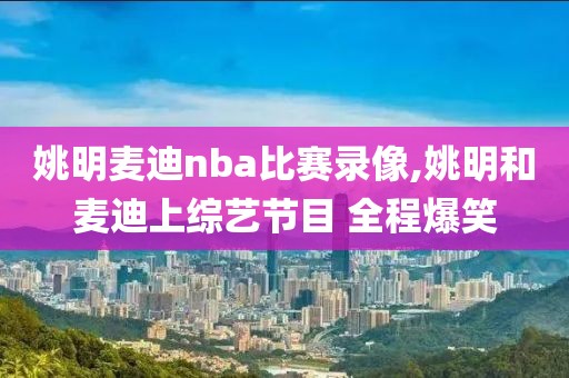 姚明麦迪nba比赛录像,姚明和麦迪上综艺节目 全程爆笑-第1张图片-雷速体育