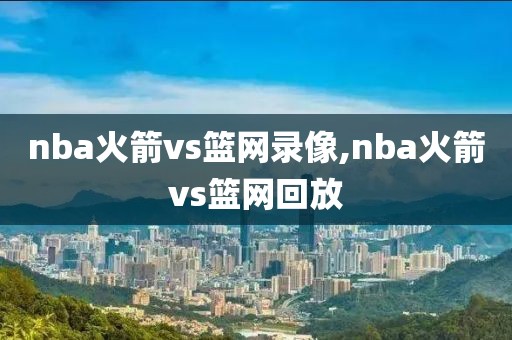 nba火箭vs篮网录像,nba火箭vs篮网回放-第1张图片-雷速体育