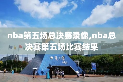 nba第五场总决赛录像,nba总决赛第五场比赛结果-第1张图片-雷速体育