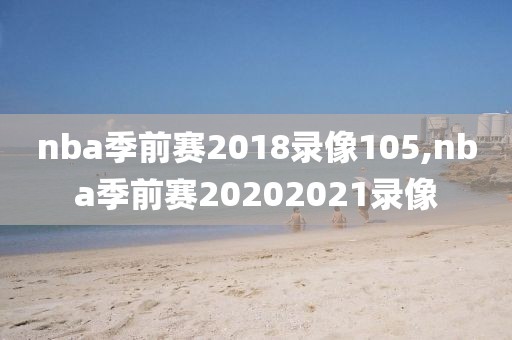 nba季前赛2018录像105,nba季前赛20202021录像-第1张图片-雷速体育