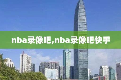 nba录像吧,nba录像吧快手-第1张图片-雷速体育