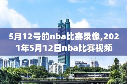 5月12号的nba比赛录像,2021年5月12日nba比赛视频-第1张图片-雷速体育