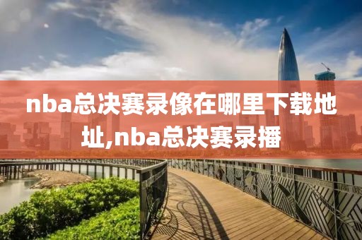 nba总决赛录像在哪里下载地址,nba总决赛录播-第1张图片-雷速体育