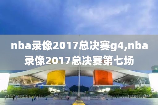 nba录像2017总决赛g4,nba录像2017总决赛第七场-第1张图片-雷速体育