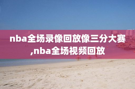 nba全场录像回放像三分大赛,nba全场视频回放-第1张图片-雷速体育