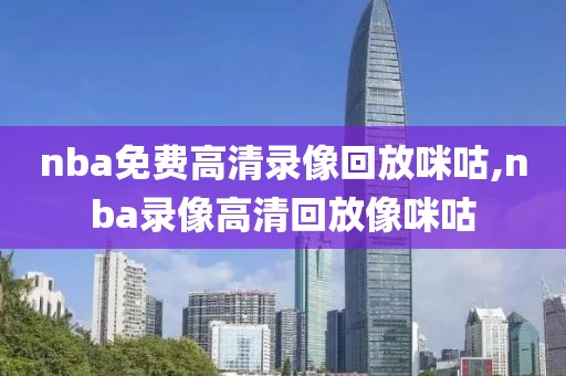 nba免费高清录像回放咪咕,nba录像高清回放像咪咕-第1张图片-雷速体育