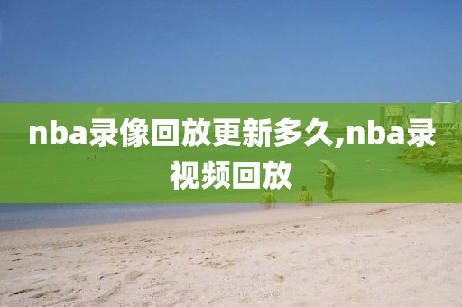 nba录像回放更新多久,nba录视频回放-第1张图片-雷速体育