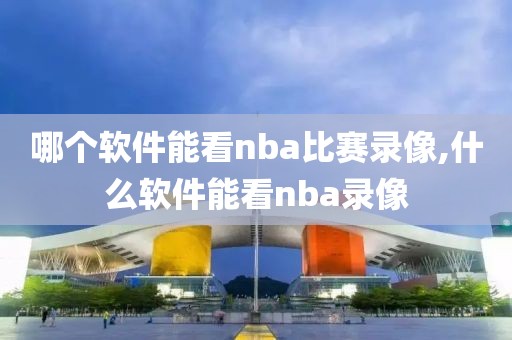 哪个软件能看nba比赛录像,什么软件能看nba录像-第1张图片-雷速体育