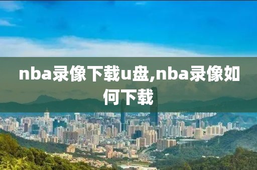 nba录像下载u盘,nba录像如何下载-第1张图片-雷速体育