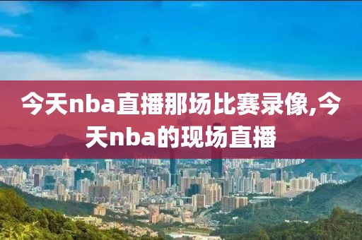 今天nba直播那场比赛录像,今天nba的现场直播-第1张图片-雷速体育