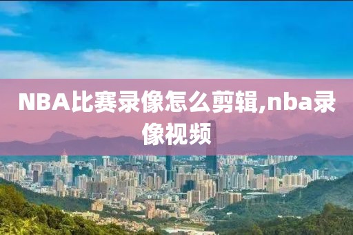 NBA比赛录像怎么剪辑,nba录像视频-第1张图片-雷速体育