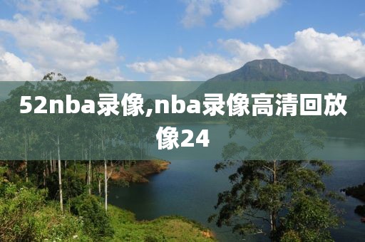 52nba录像,nba录像高清回放像24-第1张图片-雷速体育