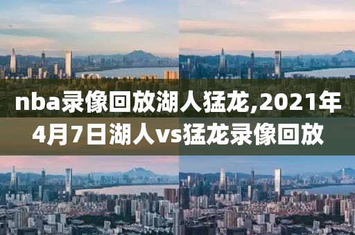 nba录像回放湖人猛龙,2021年4月7日湖人vs猛龙录像回放-第1张图片-雷速体育