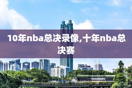 10年nba总决录像,十年nba总决赛-第1张图片-雷速体育