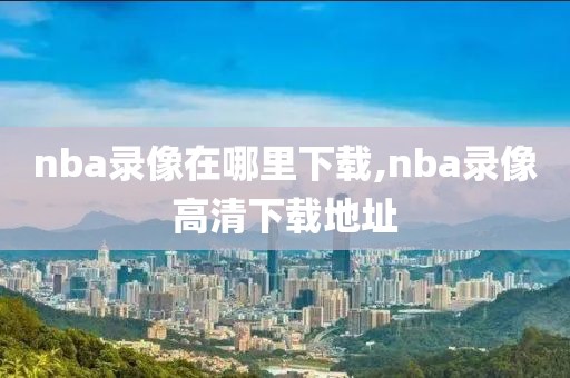 nba录像在哪里下载,nba录像高清下载地址-第1张图片-雷速体育