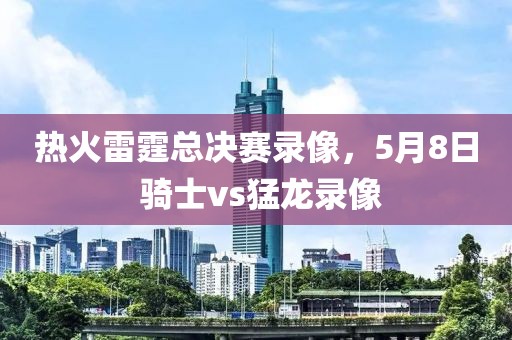 热火雷霆总决赛录像，5月8日 骑士vs猛龙录像-第1张图片-雷速体育