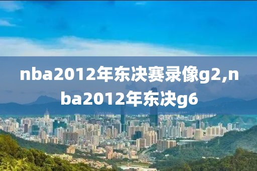 nba2012年东决赛录像g2,nba2012年东决g6-第1张图片-雷速体育