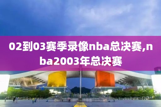 02到03赛季录像nba总决赛,nba2003年总决赛-第1张图片-雷速体育