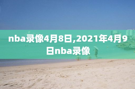 nba录像4月8日,2021年4月9日nba录像-第1张图片-雷速体育