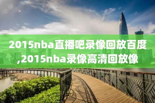 2015nba直播吧录像回放百度,2015nba录像高清回放像-第1张图片-雷速体育