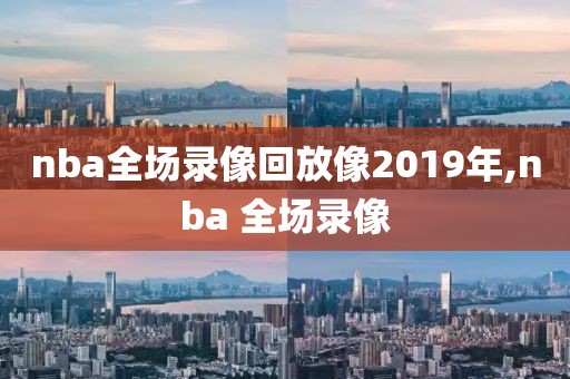 nba全场录像回放像2019年,nba 全场录像-第1张图片-雷速体育