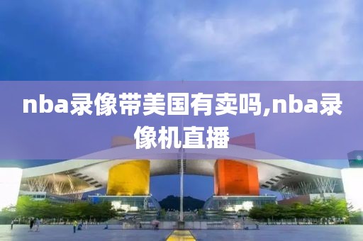 nba录像带美国有卖吗,nba录像机直播-第1张图片-雷速体育