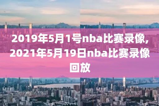 2019年5月1号nba比赛录像,2021年5月19日nba比赛录像回放-第1张图片-雷速体育