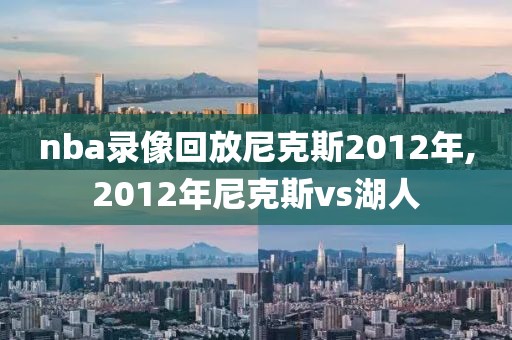 nba录像回放尼克斯2012年,2012年尼克斯vs湖人-第1张图片-雷速体育