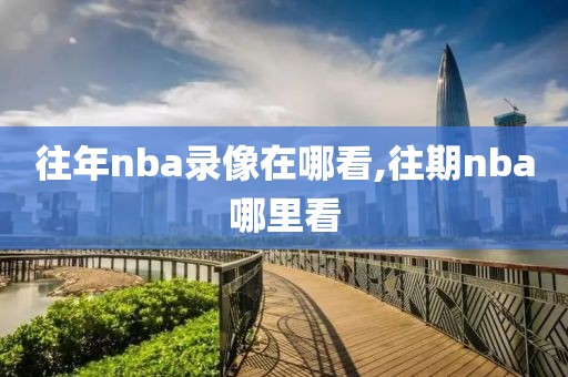 往年nba录像在哪看,往期nba哪里看-第1张图片-雷速体育