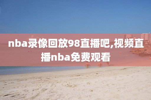 nba录像回放98直播吧,视频直播nba免费观看-第1张图片-雷速体育