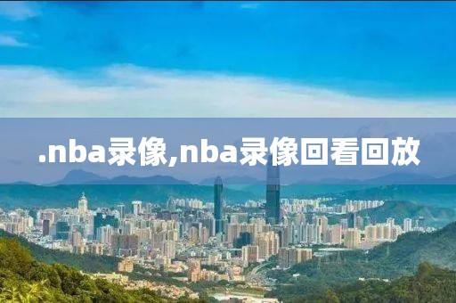 .nba录像,nba录像回看回放-第1张图片-雷速体育