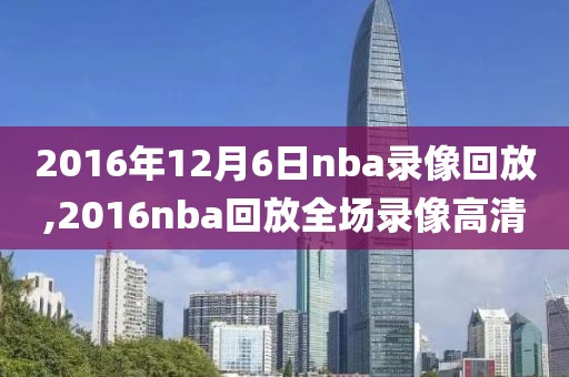 2016年12月6日nba录像回放,2016nba回放全场录像高清-第1张图片-雷速体育