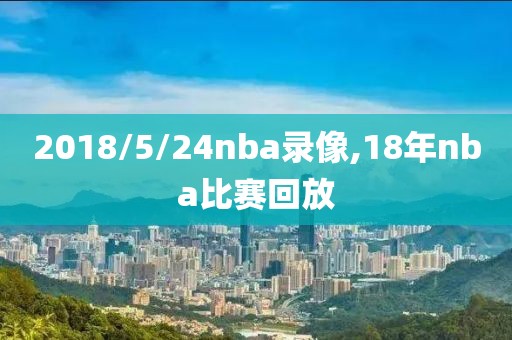 2018/5/24nba录像,18年nba比赛回放-第1张图片-雷速体育