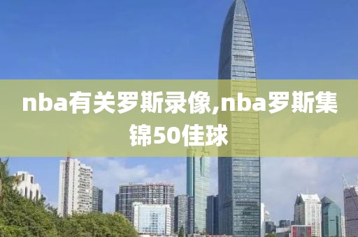 nba有关罗斯录像,nba罗斯集锦50佳球-第1张图片-雷速体育