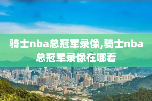 骑士nba总冠军录像,骑士nba总冠军录像在哪看-第1张图片-雷速体育