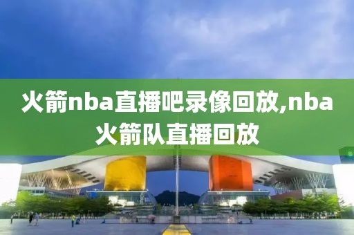 火箭nba直播吧录像回放,nba火箭队直播回放-第1张图片-雷速体育