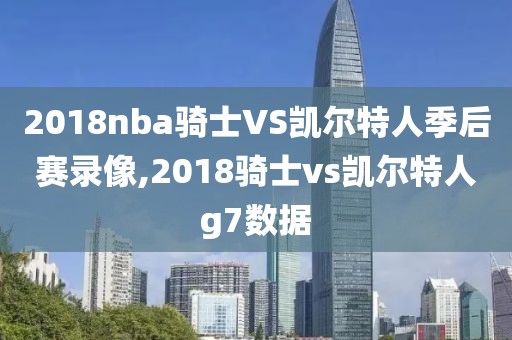 2018nba骑士VS凯尔特人季后赛录像,2018骑士vs凯尔特人g7数据-第1张图片-雷速体育