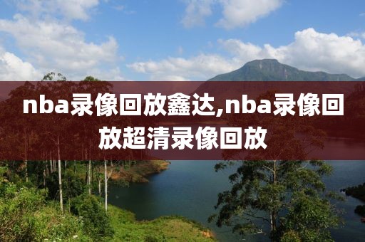 nba录像回放鑫达,nba录像回放超清录像回放-第1张图片-雷速体育