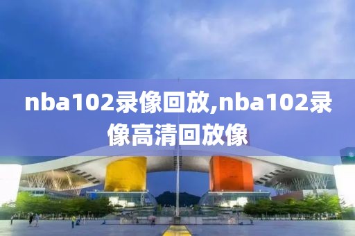nba102录像回放,nba102录像高清回放像-第1张图片-雷速体育
